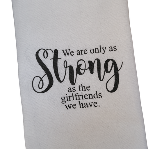 Tea Towel - We are only as Strong as the Girlfriends we have.